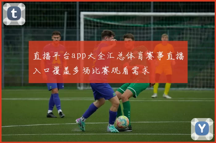 直播平台app大全汇总体育赛事直播入口覆盖多场比赛观看需求