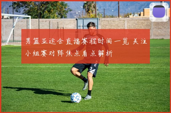 男篮亚运会直播赛程时间一览 关注小组赛对阵焦点看点解析