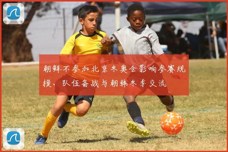 朝鲜不参加北京冬奥会影响参赛规模、队伍备战与朝韩冬季交流