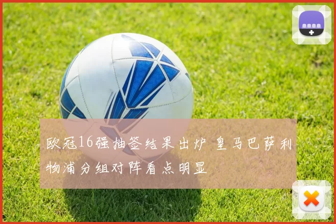 欧冠16强抽签结果出炉 皇马巴萨利物浦分组对阵看点明显