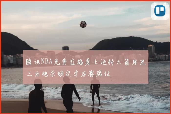 腾讯NBA免费直播勇士逆转火箭库里三分绝杀锁定季后赛席位