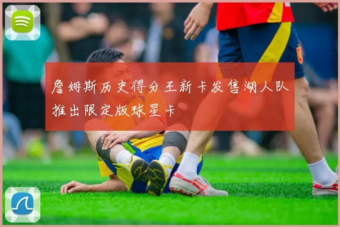 詹姆斯历史得分王新卡发售湖人队推出限定版球星卡