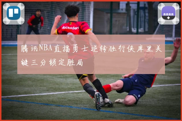 腾讯NBA直播勇士逆转独行侠库里关键三分锁定胜局