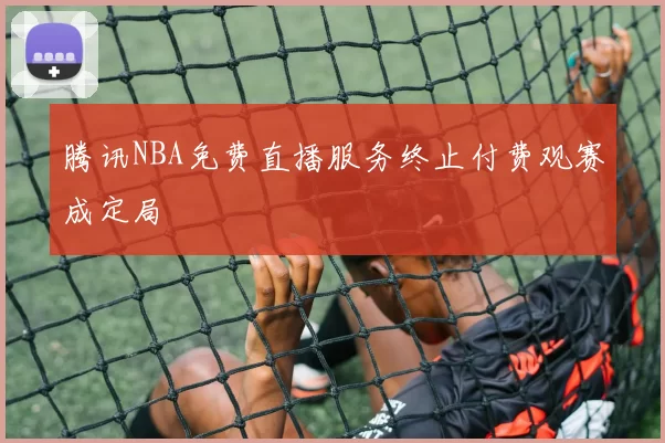 腾讯NBA免费直播服务终止付费观赛成定局