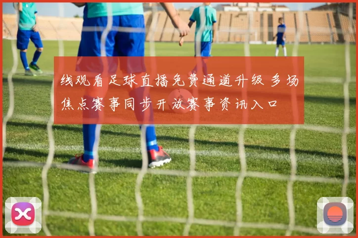 线观看足球直播免费通道升级 多场焦点赛事同步开放赛事资讯入口