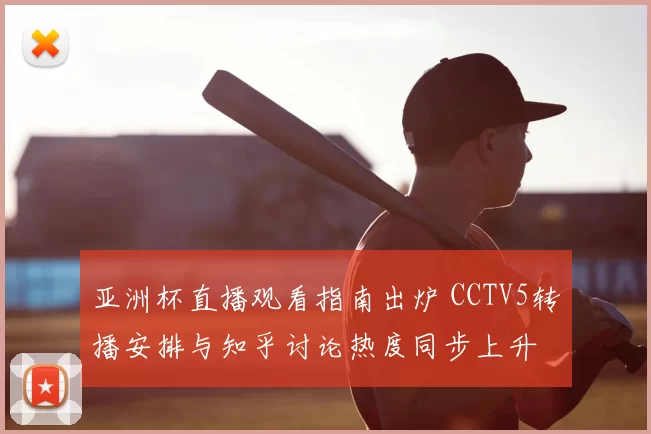 亚洲杯直播观看指南出炉 CCTV5转播安排与知乎讨论热度同步上升