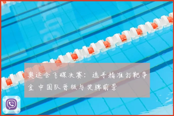 奥运会飞碟决赛：选手精准打靶争金 中国队晋级与奖牌前景