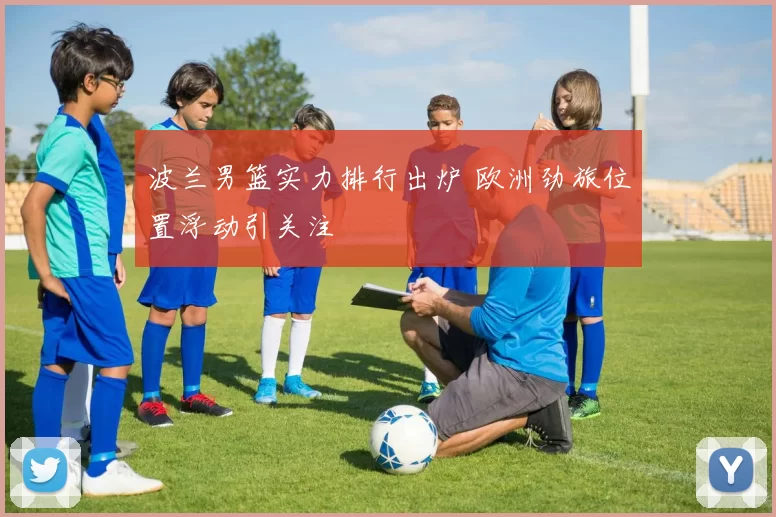 波兰男篮实力排行出炉 欧洲劲旅位置浮动引关注