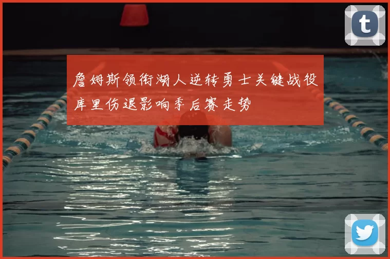 詹姆斯领衔湖人逆转勇士关键战役库里伤退影响季后赛走势