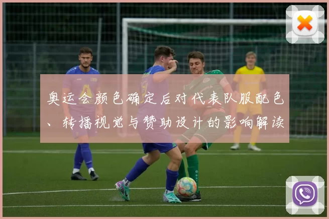 奥运会颜色确定后对代表队服配色、转播视觉与赞助设计的影响解读