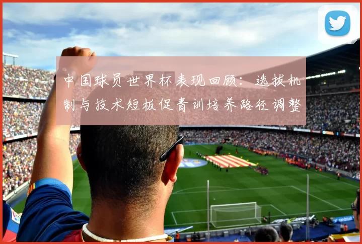 中国球员世界杯表现回顾：选拔机制与技术短板促青训培养路径调整