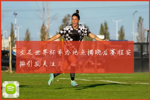 女足世界杯举办地点揭晓后赛程安排引发关注