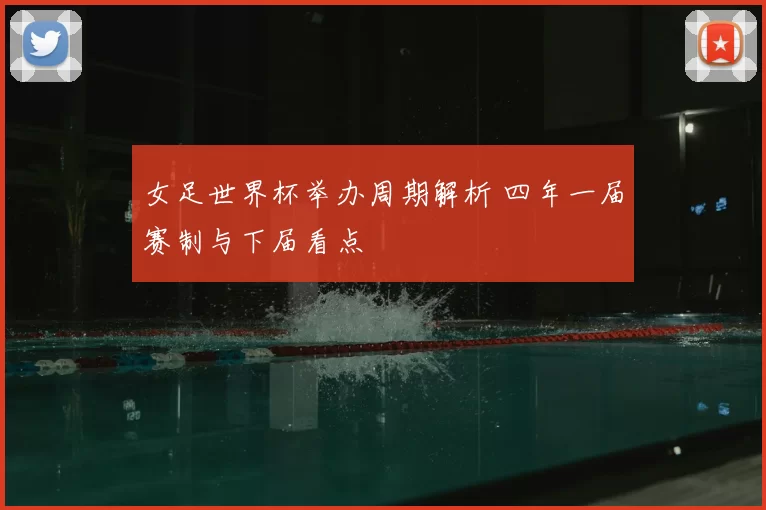 女足世界杯举办周期解析 四年一届赛制与下届看点