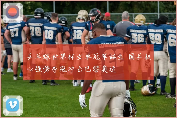 乒乓球世界杯女单冠军诞生 国乒核心强势夺冠冲击巴黎奥运