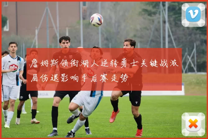 詹姆斯领衔湖人逆转勇士关键战浓眉伤退影响季后赛走势