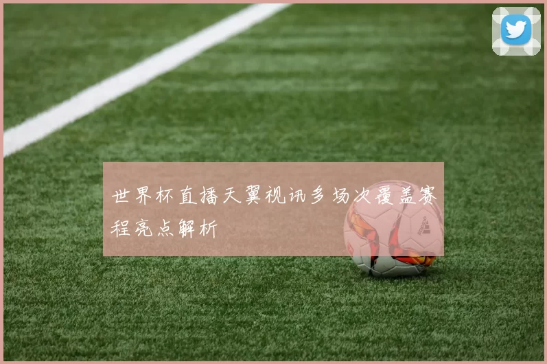 世界杯直播天翼视讯多场次覆盖赛程亮点解析