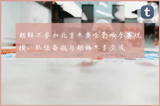 朝鲜不参加北京冬奥会影响参赛规模、队伍备战与朝韩冬季交流