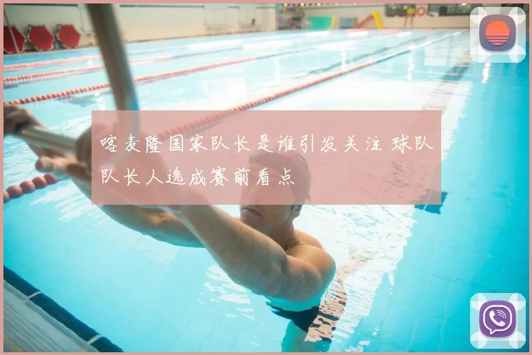 喀麦隆国家队长是谁引发关注 球队队长人选成赛前看点