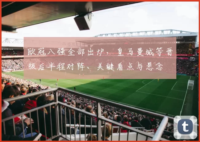 欧冠八强全部出炉，皇马曼城等晋级后半程对阵、关键看点与悬念
