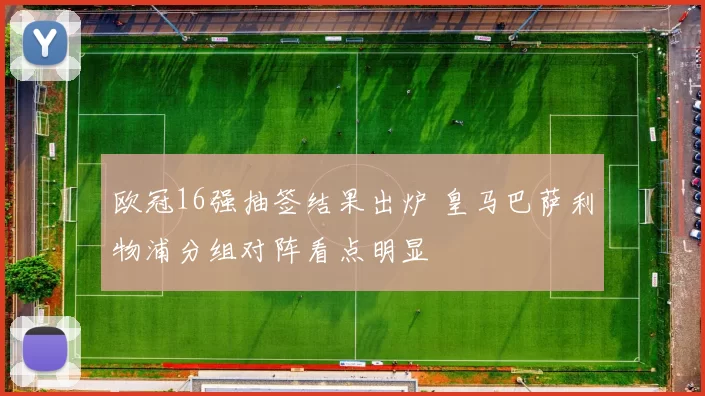 欧冠16强抽签结果出炉 皇马巴萨利物浦分组对阵看点明显