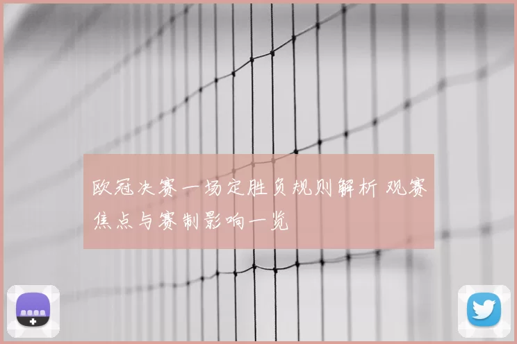 欧冠决赛一场定胜负规则解析 观赛焦点与赛制影响一览