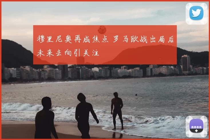 穆里尼奥再成焦点 罗马欧战出局后未来去向引关注