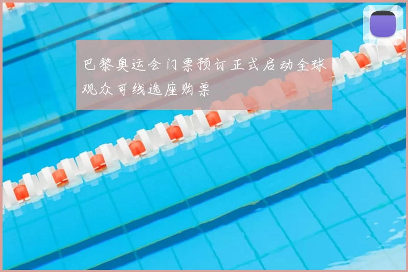 巴黎奥运会门票预订正式启动全球观众可线选座购票