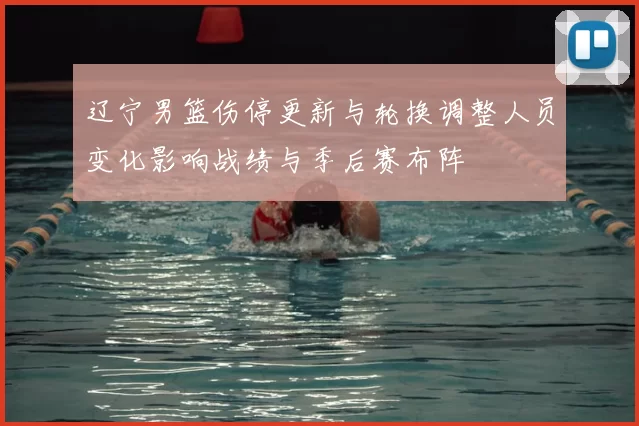 辽宁男篮伤停更新与轮换调整人员变化影响战绩与季后赛布阵