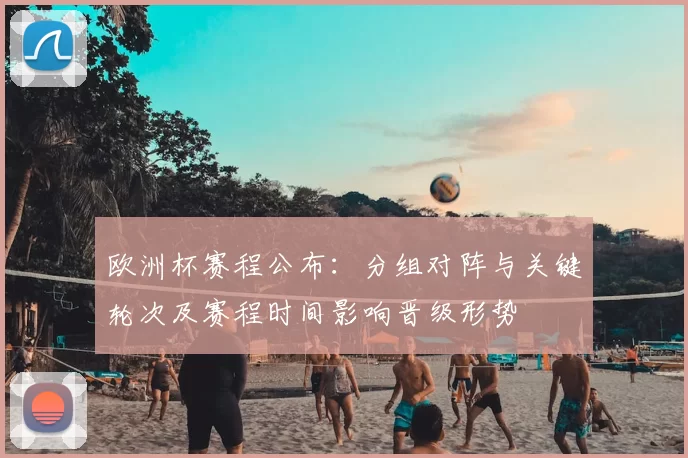 欧洲杯赛程公布：分组对阵与关键轮次及赛程时间影响晋级形势