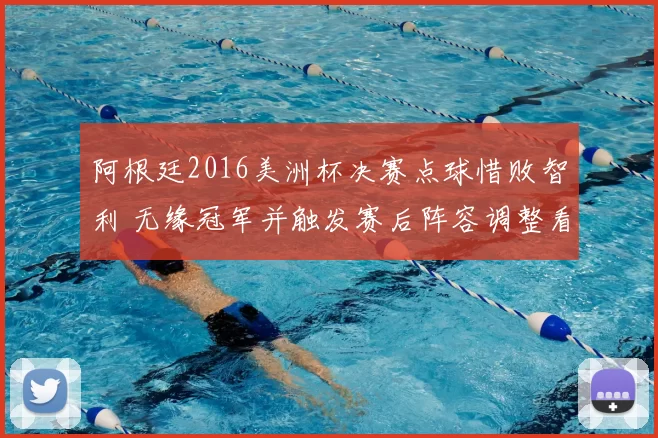 阿根廷2016美洲杯决赛点球惜败智利 无缘冠军并触发赛后阵容调整看点