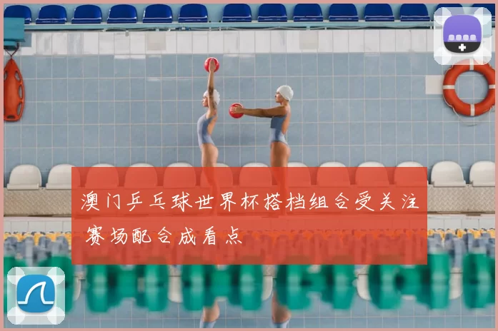 澳门乒乓球世界杯搭档组合受关注 赛场配合成看点