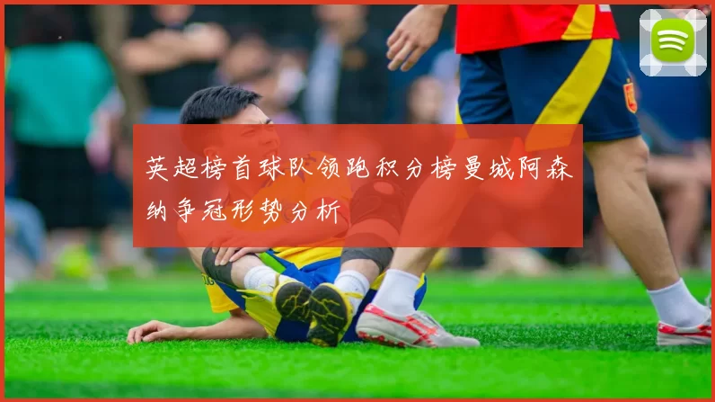 英超榜首球队领跑积分榜曼城阿森纳争冠形势分析