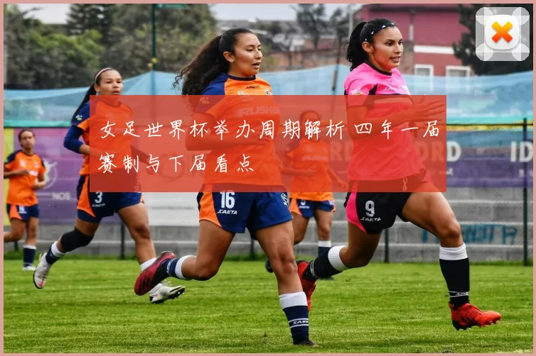 女足世界杯举办周期解析 四年一届赛制与下届看点
