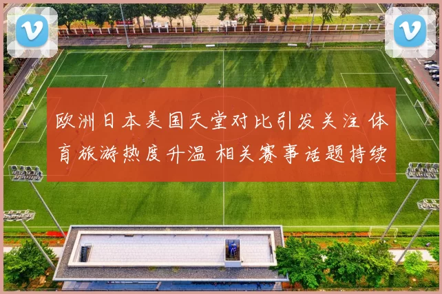 欧洲日本美国天堂对比引发关注 体育旅游热度升温 相关赛事话题持续扩散