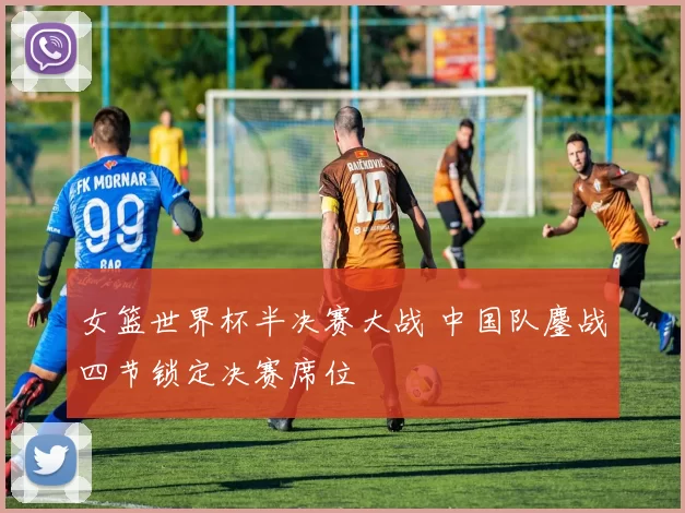 女篮世界杯半决赛大战 中国队鏖战四节锁定决赛席位