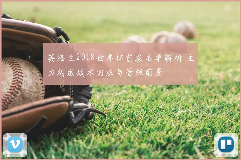 英格兰2018世界杯首发名单解析 主力构成战术打法与晋级前景