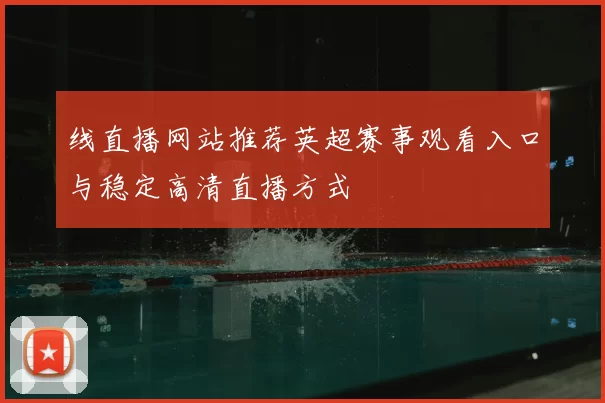 线直播网站推荐英超赛事观看入口与稳定高清直播方式