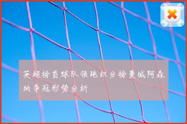 英超榜首球队领跑积分榜曼城阿森纳争冠形势分析