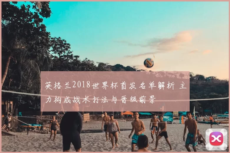 英格兰2018世界杯首发名单解析 主力构成战术打法与晋级前景