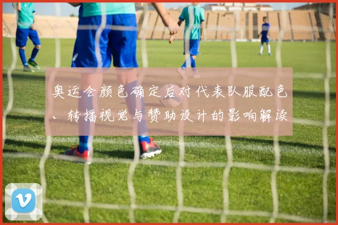 奥运会颜色确定后对代表队服配色、转播视觉与赞助设计的影响解读