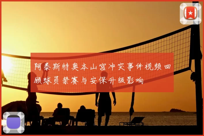 阿泰斯特奥本山宫冲突事件视频回顾球员禁赛与安保升级影响