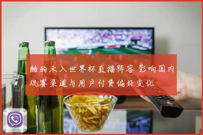 酷狗未入世界杯直播阵容 影响国内观赛渠道与用户付费偏好变化