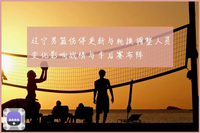 辽宁男篮伤停更新与轮换调整人员变化影响战绩与季后赛布阵