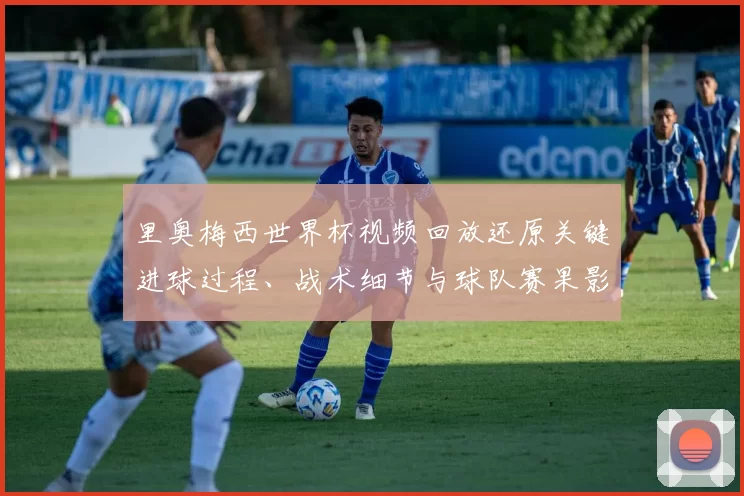 里奥梅西世界杯视频回放还原关键进球过程、战术细节与球队赛果影响分析