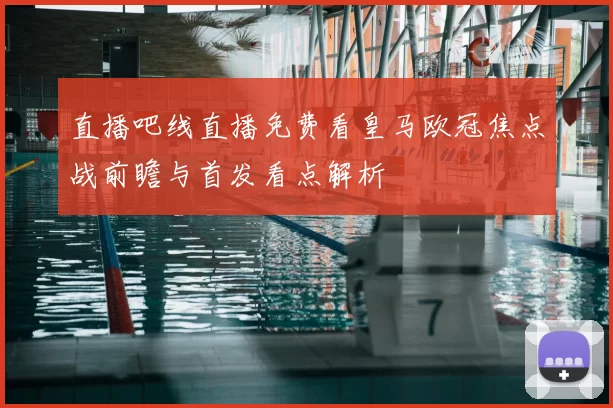 直播吧线直播免费看皇马欧冠焦点战前瞻与首发看点解析