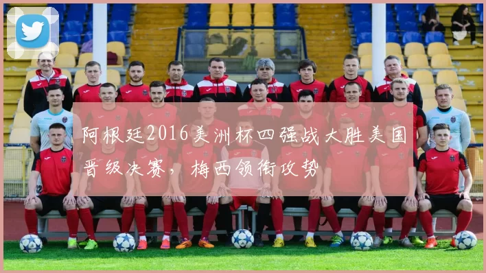 阿根廷2016美洲杯四强战大胜美国晋级决赛，梅西领衔攻势