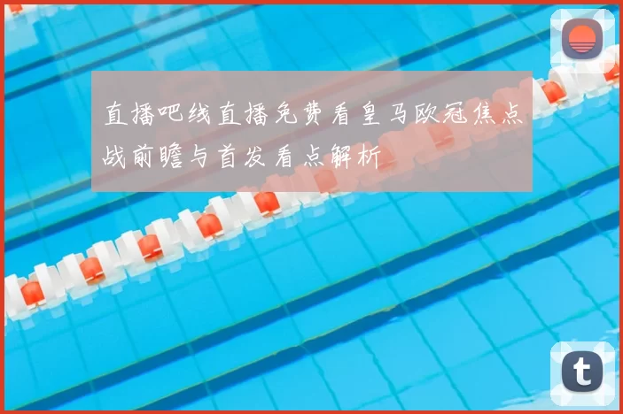 直播吧线直播免费看皇马欧冠焦点战前瞻与首发看点解析